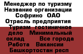 Менеджер по туризму › Название организации ­ Софрино, ОАО › Отрасль предприятия ­ Туризм, гостиничное дело › Минимальный оклад ­ 1 - Все города Работа » Вакансии   . Башкортостан респ.,Кумертау г.